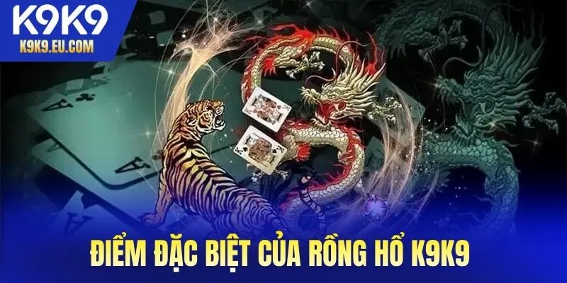 Điểm đặc biệt của rồng hổ K9K9 